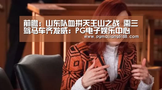 前瞻:山东队血拼天王山之战 需三驾马车齐发威:PG电子娱乐中心(图3) PG电竞平台