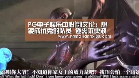 PG电子娱乐中心|郭艾伦:想变成优秀的队员 还需求更波动的发扬(图3) PG麻将官网入口