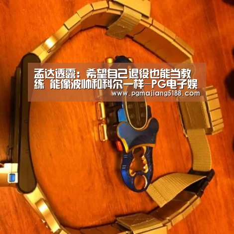 孟达透露:希望自己退役也能当教练 能像波帅和科尔一样-PG电子娱乐中心(图1) PG电竞平台