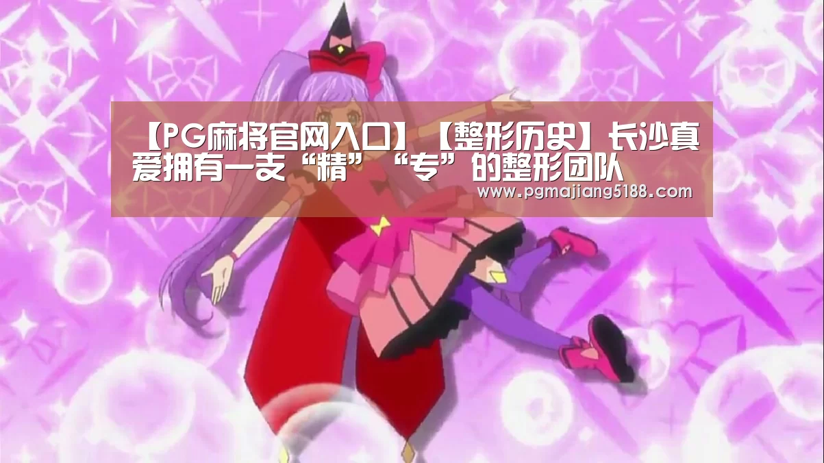 【PG麻将官网入口】【整形历史】长沙真爱拥有一支“精”“专”的整形团队(图4) PG电竞平台